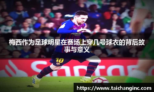 梅西作为足球明星在赛场上穿几号球衣的背后故事与意义